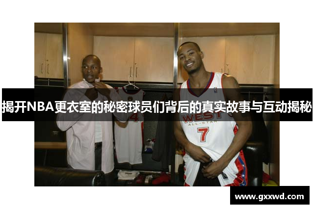 揭开NBA更衣室的秘密球员们背后的真实故事与互动揭秘