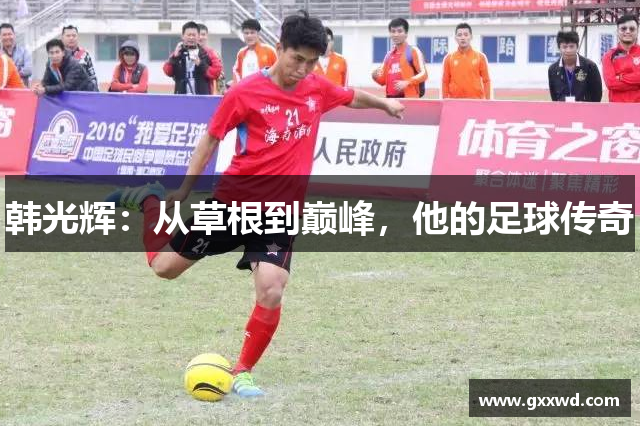 韩光辉：从草根到巅峰，他的足球传奇