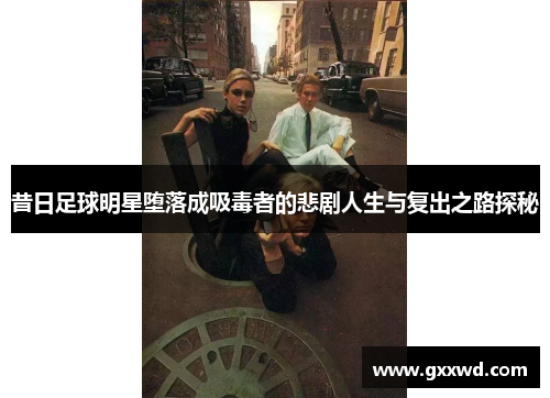 昔日足球明星堕落成吸毒者的悲剧人生与复出之路探秘