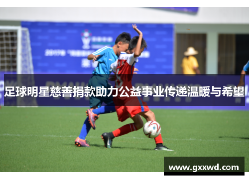 足球明星慈善捐款助力公益事业传递温暖与希望
