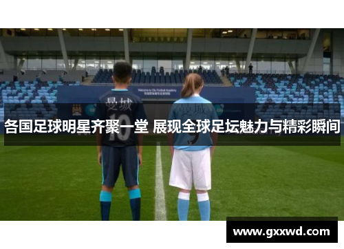 各国足球明星齐聚一堂 展现全球足坛魅力与精彩瞬间