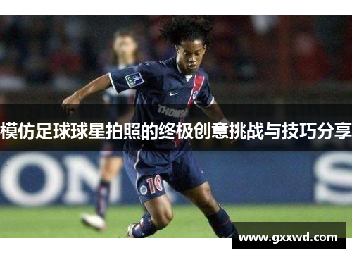 模仿足球球星拍照的终极创意挑战与技巧分享