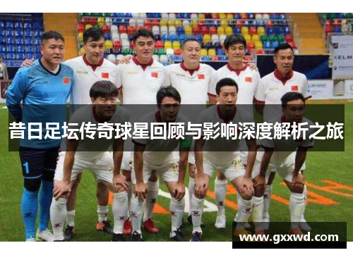 昔日足坛传奇球星回顾与影响深度解析之旅