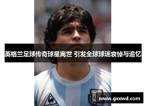 英格兰足球传奇球星离世 引发全球球迷哀悼与追忆