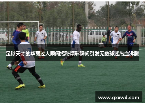 足球天才的华丽过人瞬间揭秘精彩瞬间引发无数球迷热血沸腾