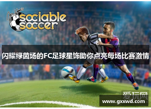 闪耀绿茵场的FC足球星饰助你点亮每场比赛激情