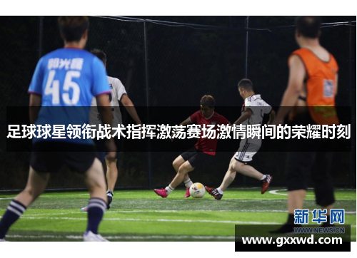足球球星领衔战术指挥激荡赛场激情瞬间的荣耀时刻