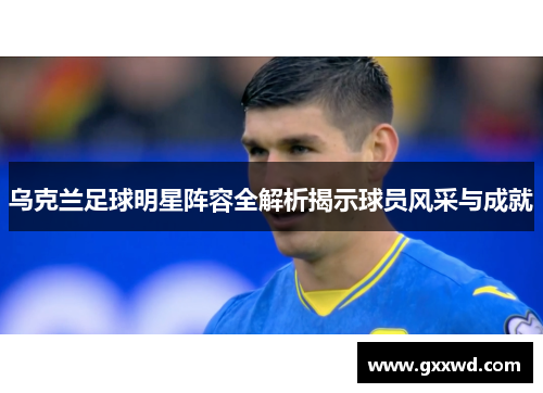 乌克兰足球明星阵容全解析揭示球员风采与成就