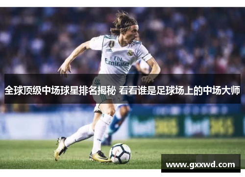 全球顶级中场球星排名揭秘 看看谁是足球场上的中场大师