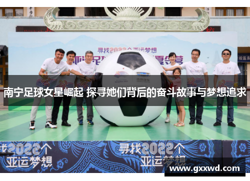 南宁足球女星崛起 探寻她们背后的奋斗故事与梦想追求