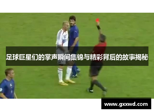 足球巨星们的掌声瞬间集锦与精彩背后的故事揭秘