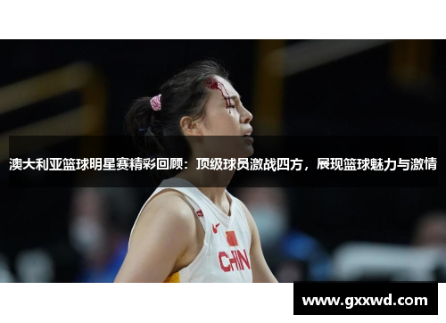 澳大利亚篮球明星赛精彩回顾：顶级球员激战四方，展现篮球魅力与激情