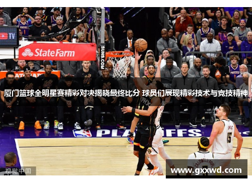 厦门篮球全明星赛精彩对决揭晓最终比分 球员们展现精彩技术与竞技精神