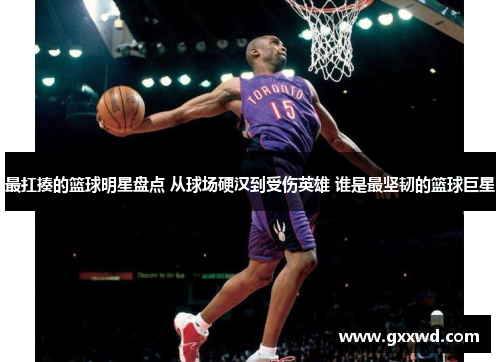 最扛揍的篮球明星盘点 从球场硬汉到受伤英雄 谁是最坚韧的篮球巨星