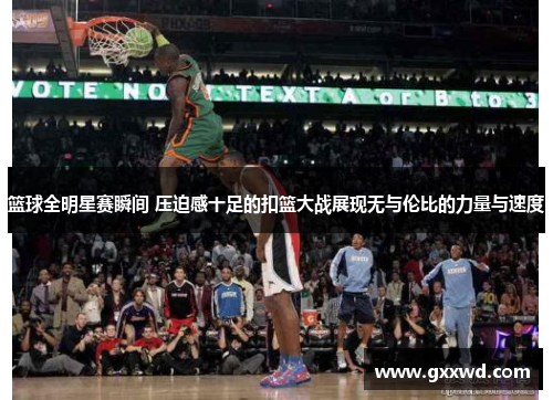 篮球全明星赛瞬间 压迫感十足的扣篮大战展现无与伦比的力量与速度