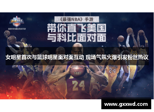女明星首次与篮球明星面对面互动 现场气氛火爆引发粉丝热议