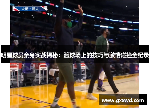 明星球员亲身实战揭秘：篮球场上的技巧与激情碰撞全纪录