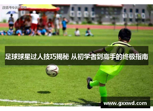 足球球星过人技巧揭秘 从初学者到高手的终极指南
