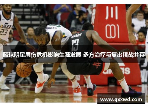 篮球明星肩伤危机影响生涯发展 多方治疗与复出挑战并存