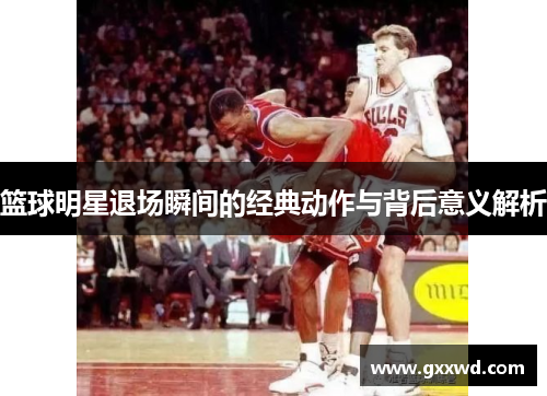 篮球明星退场瞬间的经典动作与背后意义解析