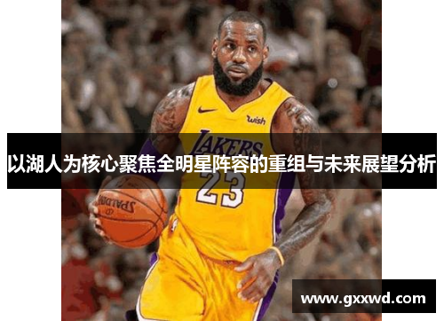 以湖人为核心聚焦全明星阵容的重组与未来展望分析