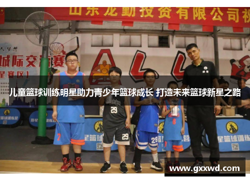 儿童篮球训练明星助力青少年篮球成长 打造未来篮球新星之路