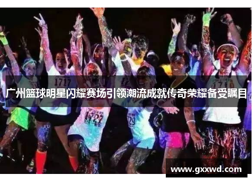 广州篮球明星闪耀赛场引领潮流成就传奇荣耀备受瞩目