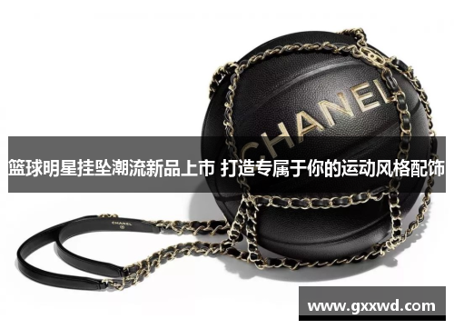 篮球明星挂坠潮流新品上市 打造专属于你的运动风格配饰