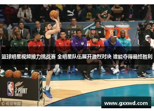 篮球明星视频接力挑战赛 全明星队伍展开激烈对决 谁能夺得最终胜利