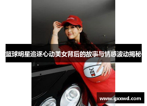篮球明星追逐心动美女背后的故事与情感波动揭秘