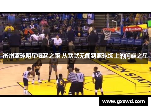 衡州篮球明星崛起之路 从默默无闻到篮球场上的闪耀之星